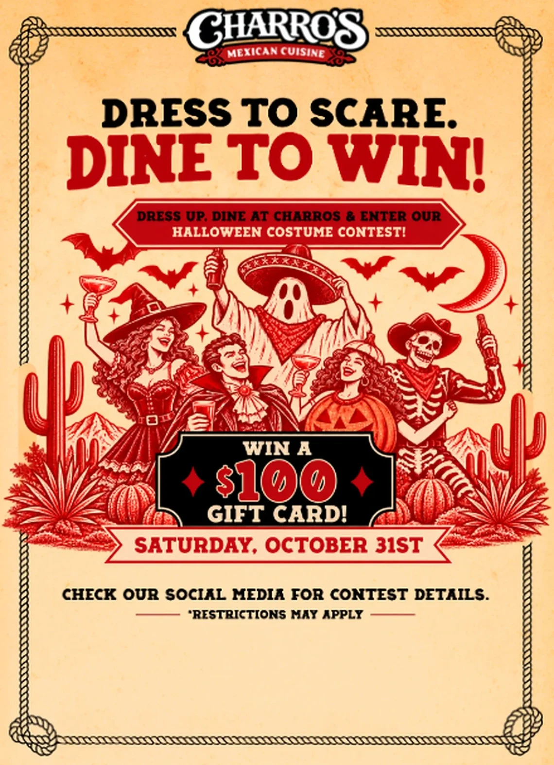 Charro's Halloween costume contest — Dress to scare, dine to win! Win a $100 gift card, Saturday October 31st. Check our social media for contest details. Restrictions may apply.